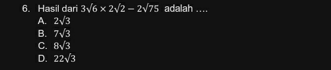 Hasil dari 3sqrt(6)* 2sqrt(2)-2sqrt(75) adalah ….
A. 2sqrt(3)
B. 7sqrt(3)
C. 8sqrt(3)
D. 22sqrt(3)