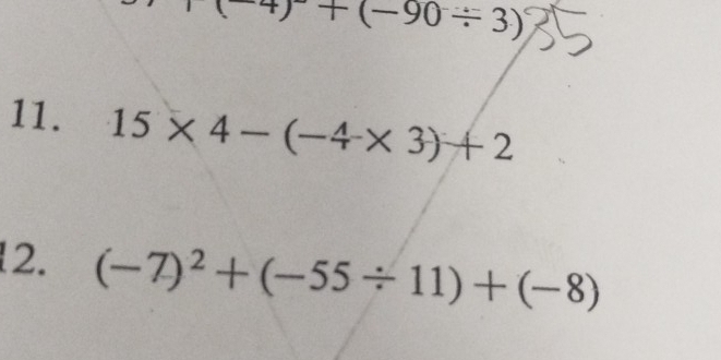 -4)^-+(-90/ 3)
11. 15* 4-(-4* 3)+2
12. (-7)^2+(-55/ 11)+(-8)