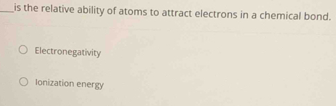 is the relative ability of atoms to attract electrons in a chemical bond.
Electronegativity
Ionization energy