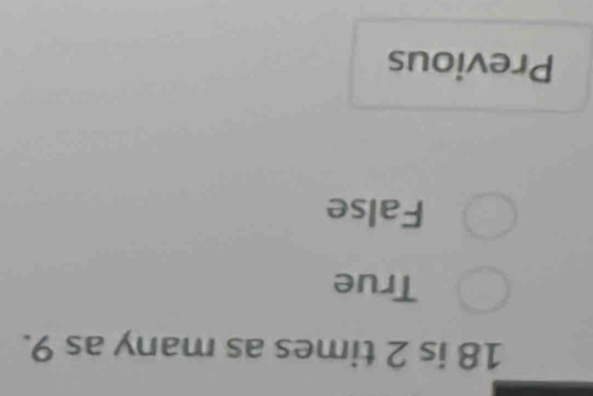 18 is 2 times as many as 9.
True
False
Previous