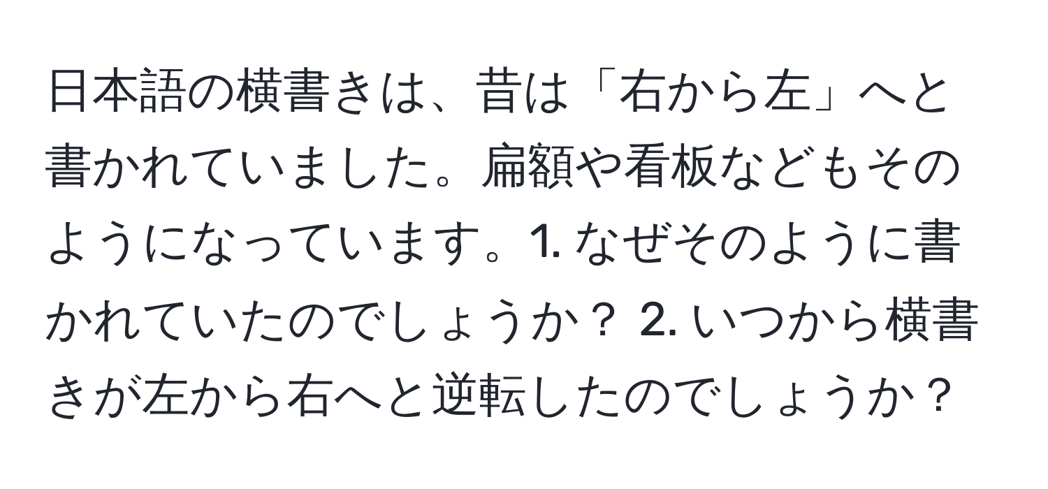 日本語の横書きは、昔は「右から左」へと書かれていました。扁額や看板などもそのようになっています。1. なぜそのように書かれていたのでしょうか？ 2. いつから横書きが左から右へと逆転したのでしょうか？