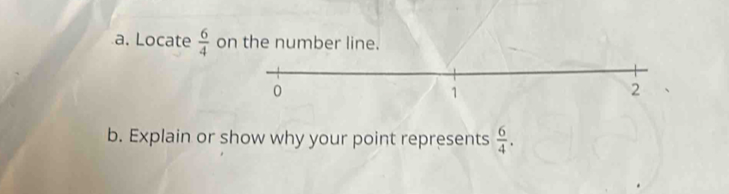 Locate  6/4  on the number line. 
b. Explain or show why your point represents  6/4 .