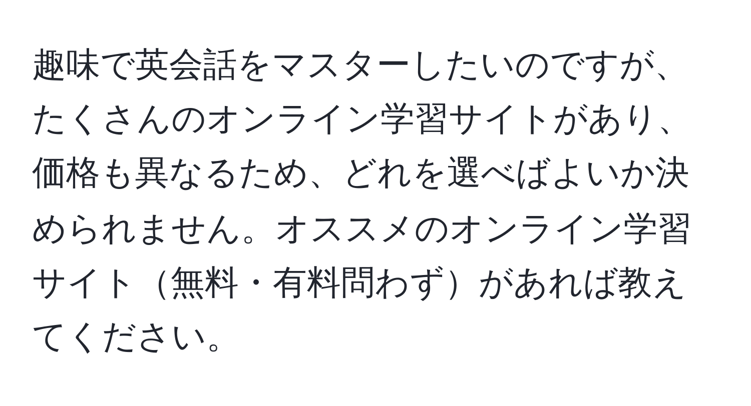 趣味で英会話をマスターしたいのですが、たくさんのオンライン学習サイトがあり、価格も異なるため、どれを選べばよいか決められません。オススメのオンライン学習サイト無料・有料問わずがあれば教えてください。