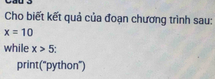 a 
Cho biết kết quả của đoạn chương trình sau:
x=10
while x>5. 
print(“python”)