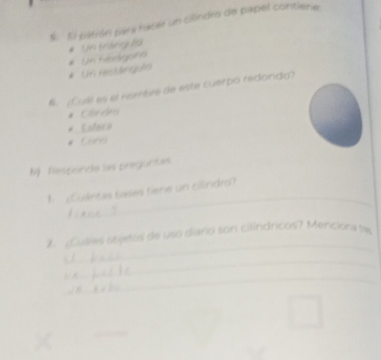 El patrón para nacer un cilindro de papel contiene
* Un tráng 19
# Un htagafió
* Uf (eteg30
6. ¿Cuál es el nombre de este cuerpo redondo?
# Cóndeo
* Estera
# Cang
bj tesponda las preguntas
_
1 ¿Cuántas bases tiere un cilindro?
_
Cuiles objetos de uso diario son cilíndricos? Menciona tre
_
_
_