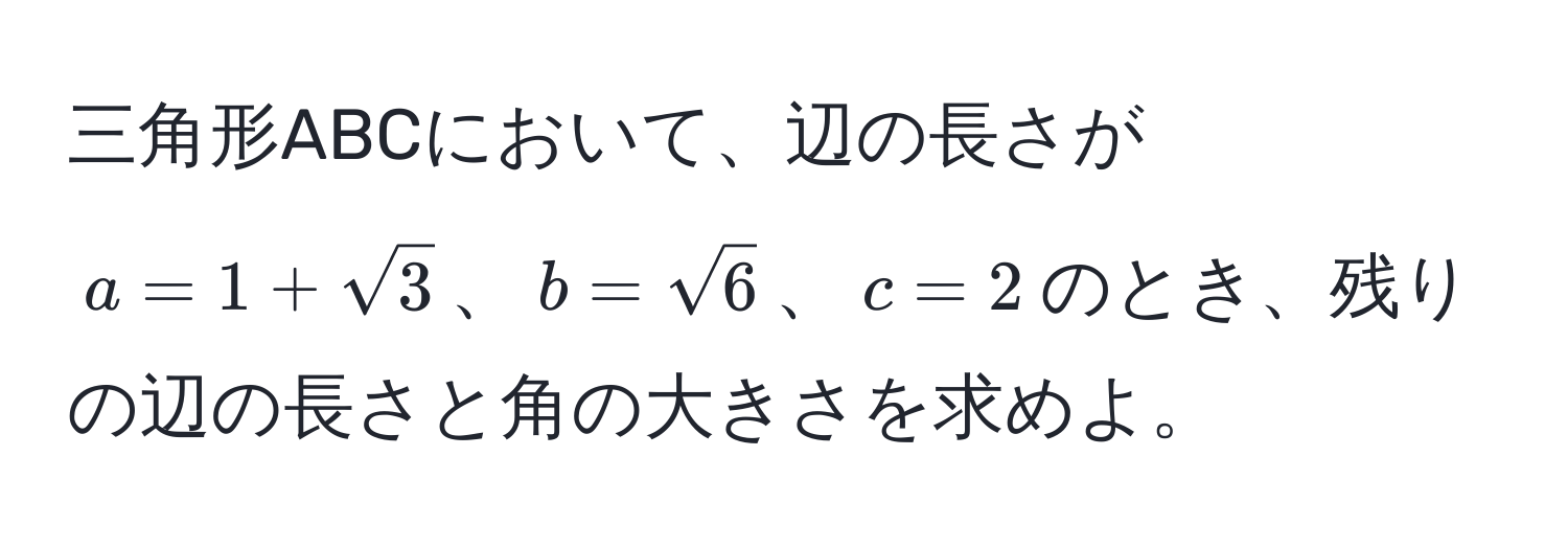 三角形ABCにおいて、辺の長さが$a = 1 + sqrt(3)$、$b = sqrt(6)$、$c = 2$のとき、残りの辺の長さと角の大きさを求めよ。