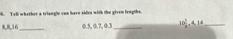 Tell whether a triangle can have sides with the given lengths.
8, 8, 16 _ 0.5, 0.7, 0.3 _
10 1/2 , 4, 14 _