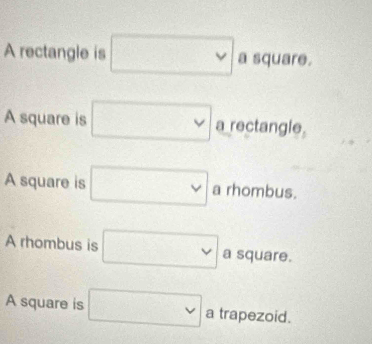 A rectangle is □ asquare
A square is □ a rectangle.
A square is □ vee  a rhombus.
A rhombus is □ a square.
A square is □ a trapezoid.