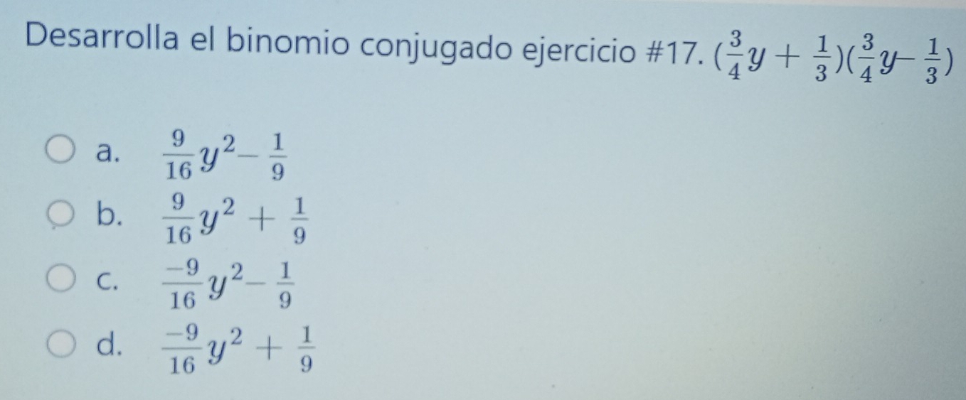 Desarrolla el binomio conjugado ejercicio #17. ( 3/4 y+ 1/3 )( 3/4 y- 1/3 )
a.  9/16 y^2- 1/9 
b.  9/16 y^2+ 1/9 
C.  (-9)/16 y^2- 1/9 
d.  (-9)/16 y^2+ 1/9 