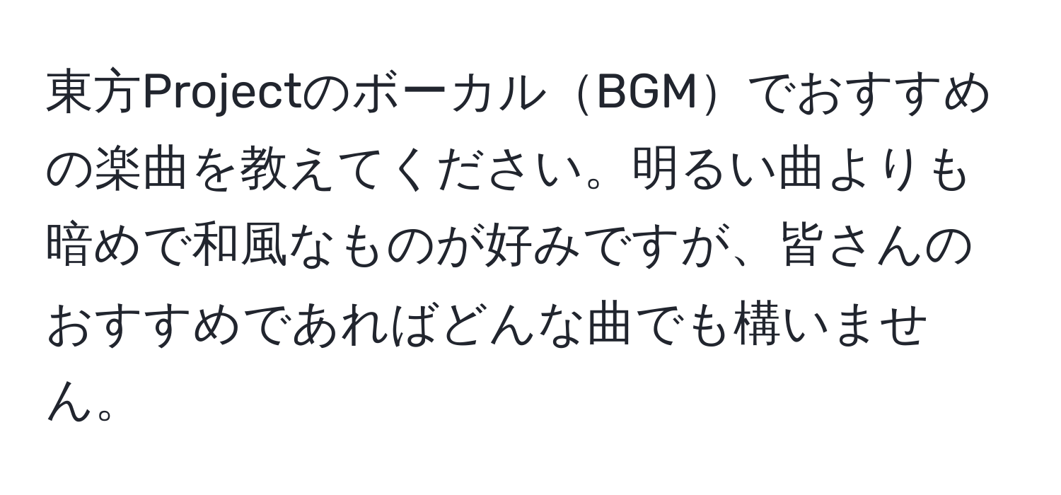 東方ProjectのボーカルBGMでおすすめの楽曲を教えてください。明るい曲よりも暗めで和風なものが好みですが、皆さんのおすすめであればどんな曲でも構いません。