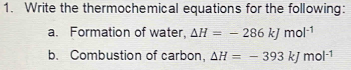 Write the thermochemical equations for the following: 
a. Formation of water, △ H=-286kJmol^(-1)
b. Combustion of carbon, Delta H=-393kJmol^(-1)