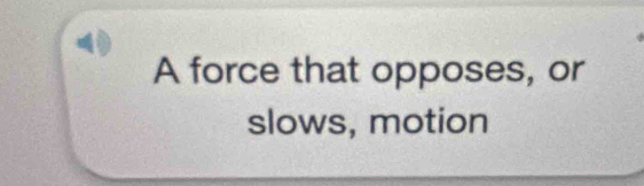 ( 
A force that opposes, or 
slows, motion