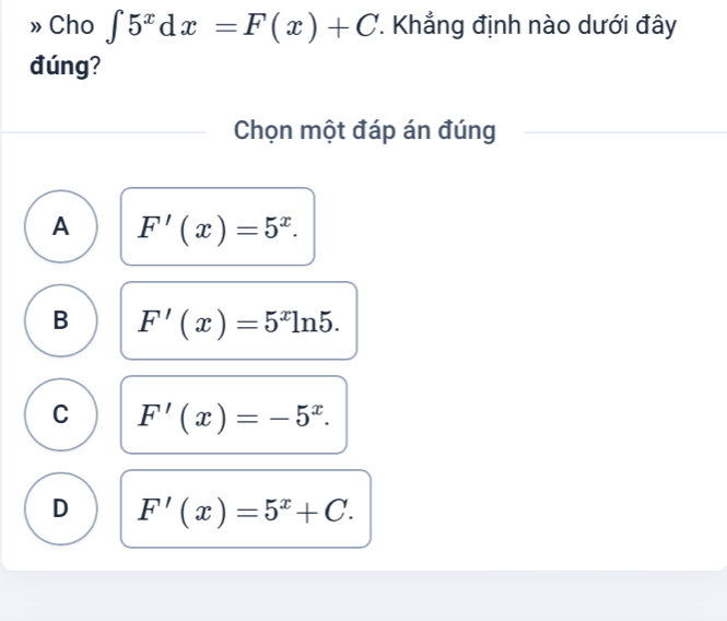 » Cho ∈t 5^xdx=F(x)+C. Khẳng định nào dưới đây
đúng?
Chọn một đáp án đúng
A F'(x)=5^x.
B F'(x)=5^xln 5.
C F'(x)=-5^x.
D F'(x)=5^x+C.