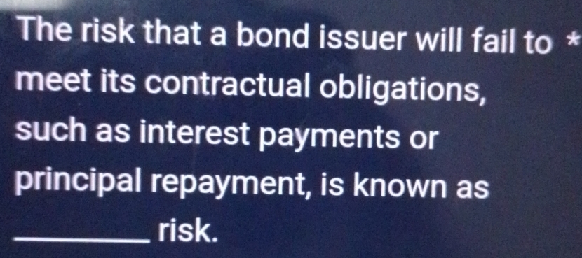 The risk that a bond issuer will fail to * 
meet its contractual obligations, 
such as interest payments or 
principal repayment, is known as 
_risk.