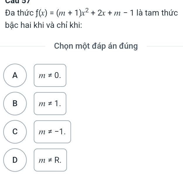 Cau 37
Đa thức f(x)=(m+1)x^2+2x+m-1 là tam thức
bậc hai khi và chỉ khi:
Chọn một đáp án đúng
A m!= 0.
B m!= 1.
C m!= -1.
D m!= R.