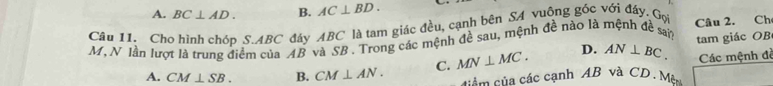 A. BC⊥ AD. B. AC⊥ BD. 
Câu 11. Cho hình chóp S. ABC đáy ABC là tam giác đều, cạnh bên SA vuông góc với đáy. Gọi
M, N lần lượt là trung điểm của AB và SB. Trong các mệnh đề sau, mệnh đề nào là mệnh đề sá, Câu 2. Ch
tam giác OB
A. CM⊥ SB. B. CM⊥ AN. C. MN⊥ MC. D. AN⊥ BC. Các mệnh đề
cêm của các cạnh AB và CD. Mện