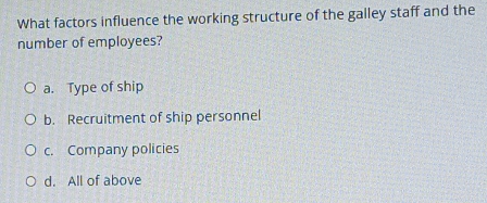 What factors influence the working structure of the galley staff and the
number of employees?
a. Type of ship
b. Recruitment of ship personnel
c. Company policies
d. All of above