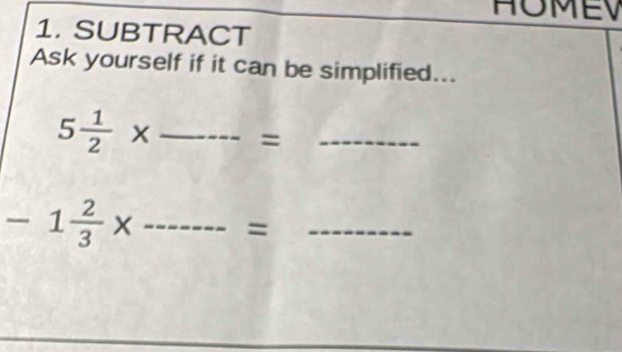 HOMEV 
1. SUBTRACT 
Ask yourself if it can be simplified...
5 1/2 * _ 
= 
_
-1 2/3 x _ 
_=