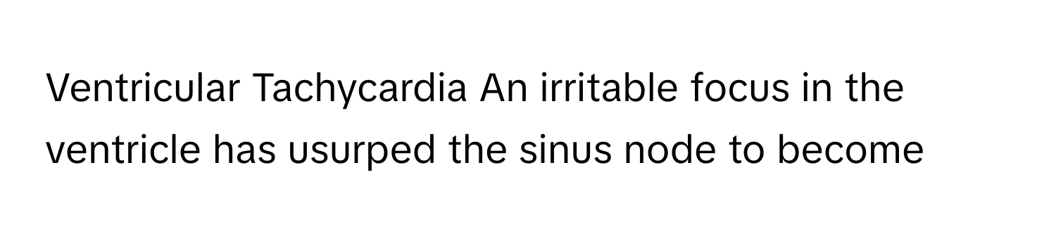 Ventricular Tachycardia An irritable focus in the ventricle has usurped the sinus node to become