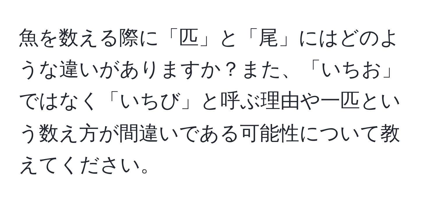 魚を数える際に「匹」と「尾」にはどのような違いがありますか？また、「いちお」ではなく「いちび」と呼ぶ理由や一匹という数え方が間違いである可能性について教えてください。