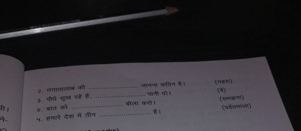 २. गंगातालाब की जानना कठिन है। (व) 
३. पौधे सूख रहे हैं, _पानी दो। (गहरा) 
बोला करो। (समझना) 
४. बात को 
_ 
(पर्वतमाला) 
५. हमारे देश में तीन_