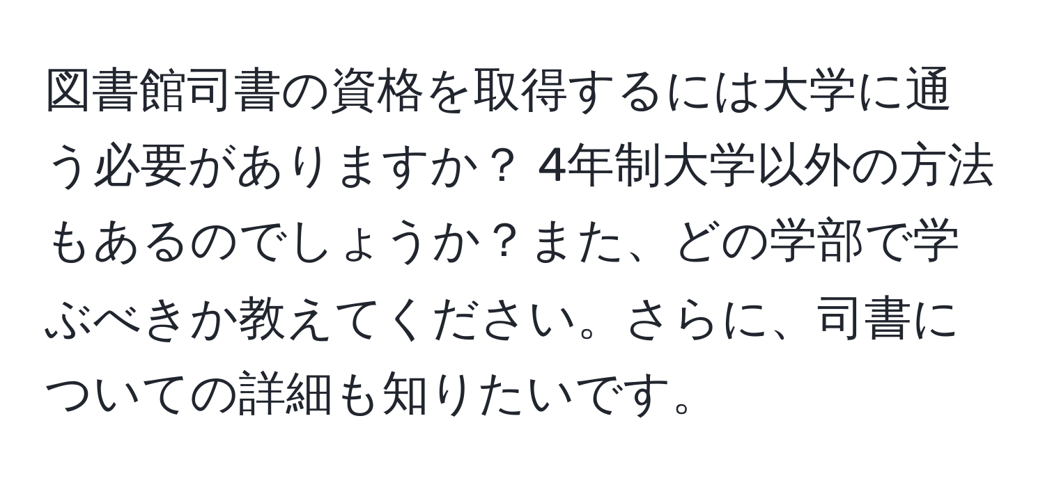 図書館司書の資格を取得するには大学に通う必要がありますか？ 4年制大学以外の方法もあるのでしょうか？また、どの学部で学ぶべきか教えてください。さらに、司書についての詳細も知りたいです。