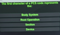 The first character of a PCS code represents
the:
Body System
Root Operation
Section
Device