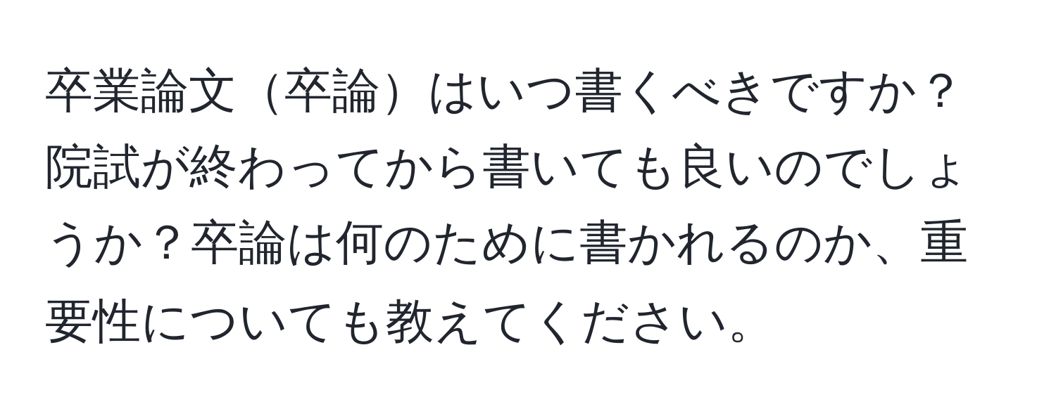 卒業論文卒論はいつ書くべきですか？院試が終わってから書いても良いのでしょうか？卒論は何のために書かれるのか、重要性についても教えてください。