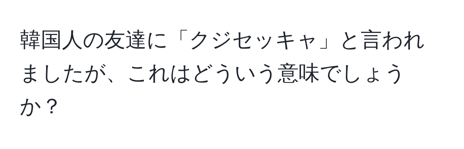 韓国人の友達に「クジセッキャ」と言われましたが、これはどういう意味でしょうか？