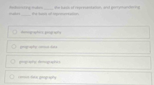 Redistricting makes _the basis of representation, and gerrymandering
makes_ the basis of representation.
demographics; geography
geography: census data
geography; demographics
census data; geography