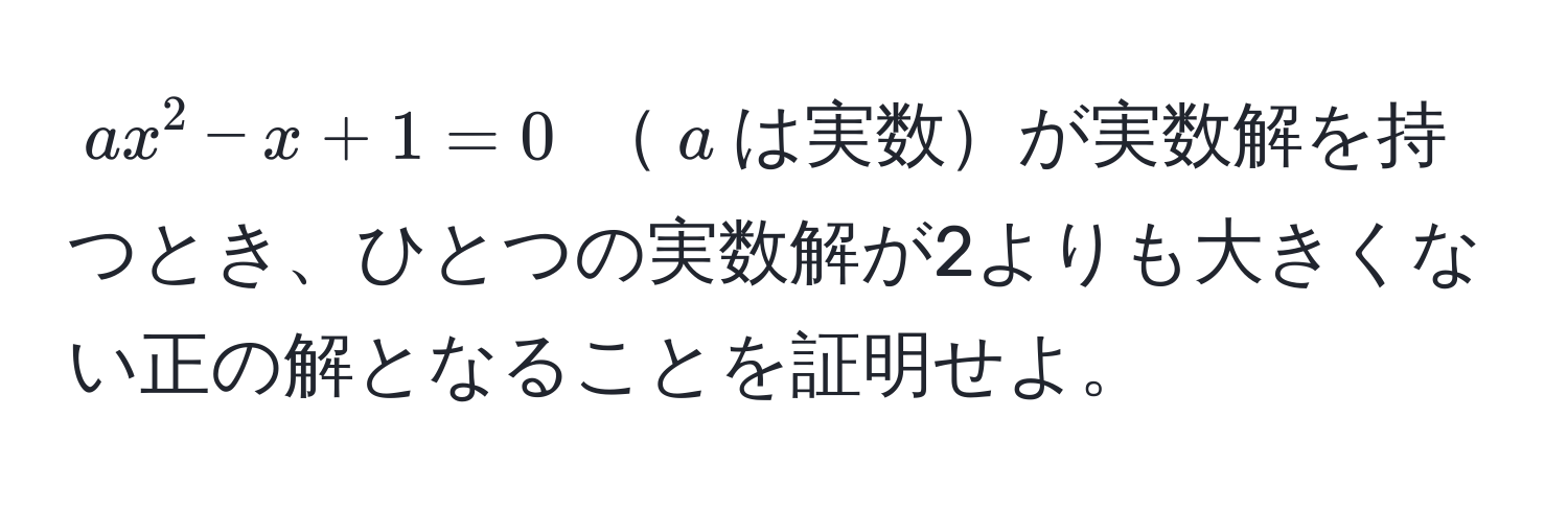 $ax^2 - x + 1 = 0$ $a$は実数が実数解を持つとき、ひとつの実数解が2よりも大きくない正の解となることを証明せよ。