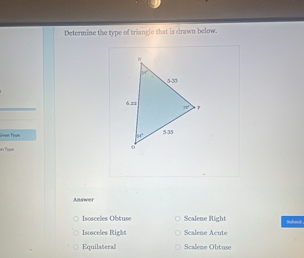 Determine the type of triangle that is drawn below.
iven Type 
en Type
Answer
Isosceles Obtuse Scalene Right Submit
Isosceles Right Scalene Acute
Equilateral Scalene Obtuse