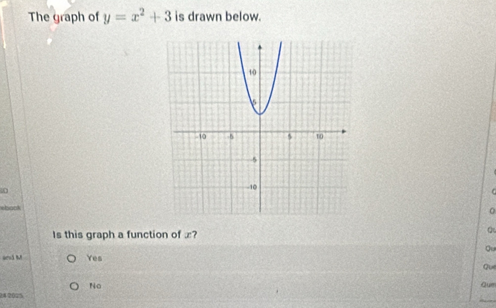 The graph of y=x^2+3 is drawn below.
10
book
0
Is this graph a function of x?
a
Qu
aru1 M Yes
Qui
No Que
24 2025.