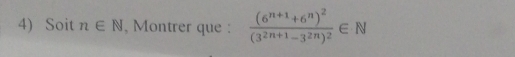 Soit n∈ N , Montrer que : frac (6^(n+1)+6^n)^2(3^(2n+1)-3^(2n))^2∈ N