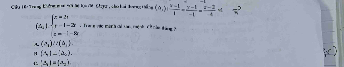 Trong không gian với hệ tọa độ Oxyz , cho hai đường thẳng (△ _1): (x-1)/1 = (y-1)/-1 = (z-2)/-4  và
(△ _2):beginarrayl x=2t y=1-2t z=-1-8tendarray.. Trong các mệnh đề sau, mệnh đề nào đúng ?
A. (△ _1)//(△ _2).
B. (△ _1)⊥ (△ _2).
C. (△ _1)equiv (△ _2).