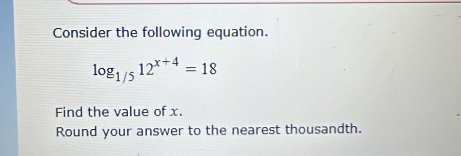 Consider the following equation.
log _1/512^(x+4)=18
Find the value of x. 
Round your answer to the nearest thousandth.