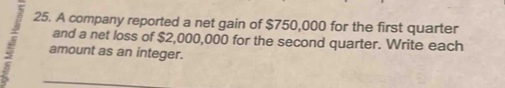 A company reported a net gain of $750,000 for the first quarter 
and a net loss of $2,000,000 for the second quarter. Write each 
amount as an integer.