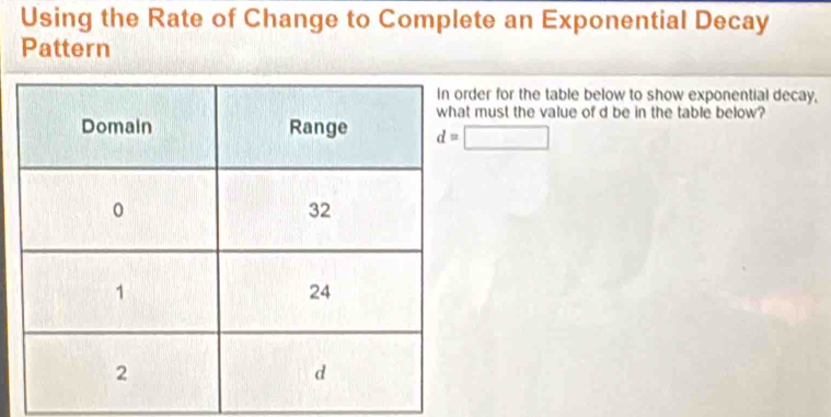 Using the Rate of Change to Complete an Exponential Decay 
Pattern 
der for the table below to show exponential decay, 
must the value of d be in the table below?
d=□