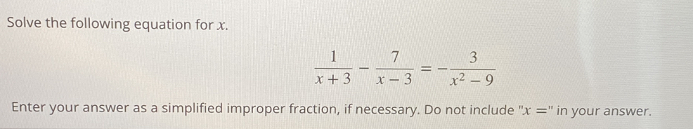 Solve the following equation for x.
 1/x+3 - 7/x-3 =- 3/x^2-9 
Enter your answer as a simplified improper fraction, if necessary. Do not include " x='' in your answer.