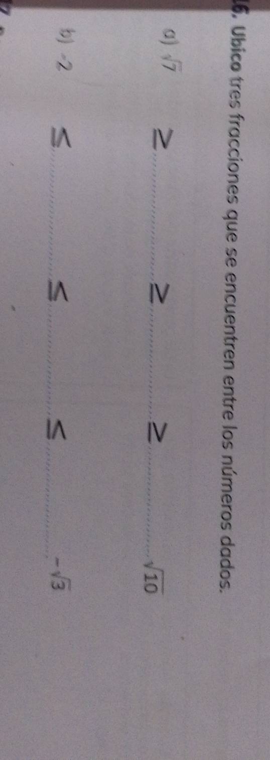 Ubico tres fracciones que se encuentren entre los números dados. 
_ 
_ 
a) sqrt(7)
_ sqrt(10)
_ 
b) - 
6:1 
_ -sqrt(3)