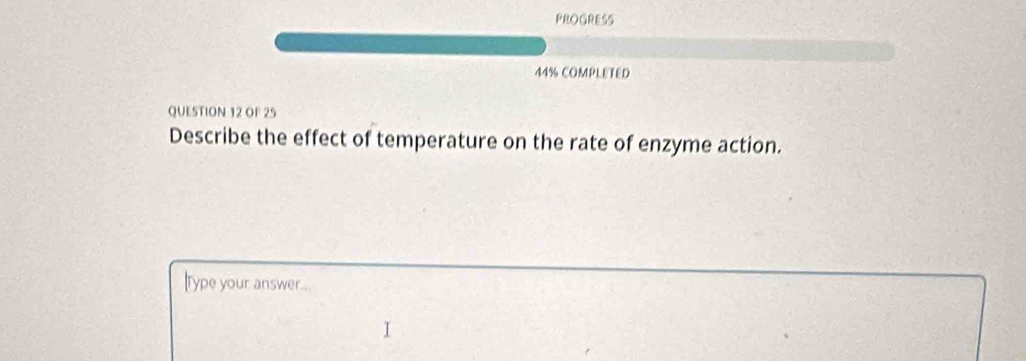 PROGRESS 
44% COMPLETED 
QUESTION 12 OF 25 
Describe the effect of temperature on the rate of enzyme action. 
IType your answer.