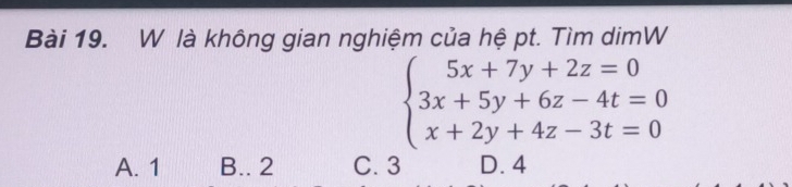 là không gian nghiệm của hệ pt. Tìm dimW
beginarrayl 5x+7y+2z=0 3x+5y+6z-4t=0 x+2y+4z-3t=0endarray.
A. 1 B.. 2 C. 3 D. 4