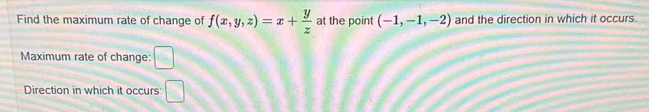 Find the maximum rate of change of f(x,y,z)=x+ y/z  at the point (-1,-1,-2) and the direction in which it occurs. 
Maximum rate of change: □ 
Direction in which it occurs: □