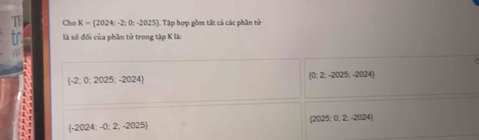 Cho K= 2024;-2;0;-2025 Tập hợp gồm tất cả các phần tử
fr là số đối của phần tử trong tập K là:

 -2;0;2025;-2024
 0;2;-2025;-2024
 2025;0;2;-2024
 -2024;-0;2;-2025