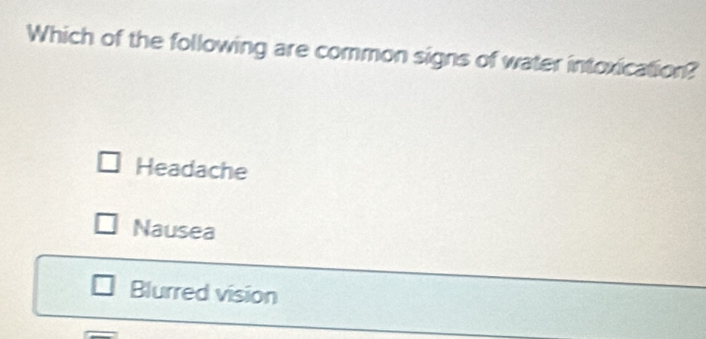 Which of the following are common signs of water intoxication?
Headache
Nausea
Blurred vision