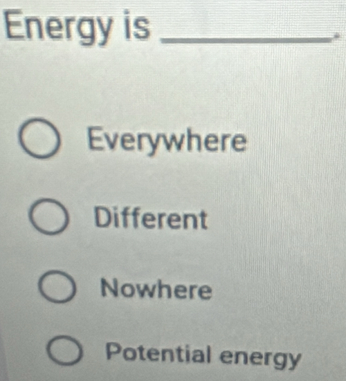 Energy is_
Everywhere
Different
Nowhere
Potential energy