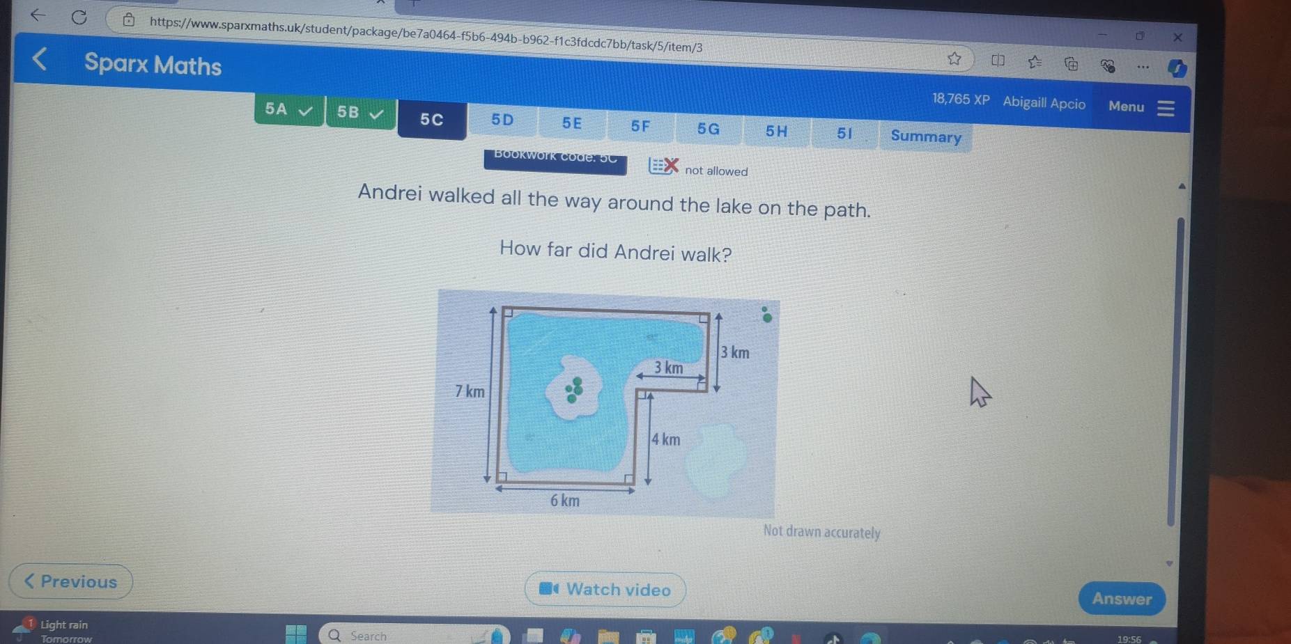 Sparx Maths Abigaill Apcio Menu 
18,765 XP 
5A 5B 5C 5D 5E 5F 5G 5H 51 Summary 
Bookwork code: 5C 
not allowed 
Andrei walked all the way around the lake on the path. 
How far did Andrei walk? 
Not drawn accurately 
ζ Previous *« Watch video Answer 
Light rain 
Search