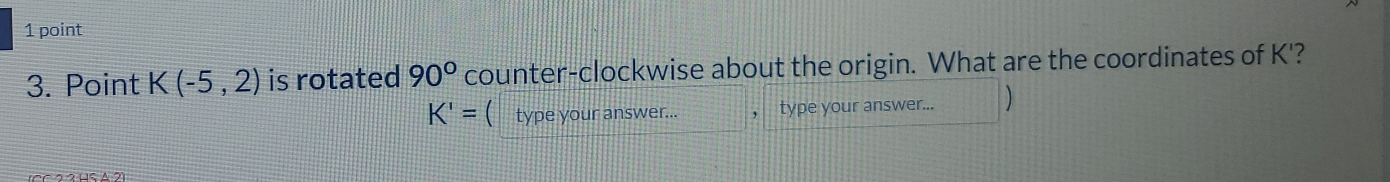 Point K(-5,2) is rotated 90° counter-clockwise about the origin. What are the coordinates of K'?
K'= ( type your answer... ， type your answer... )