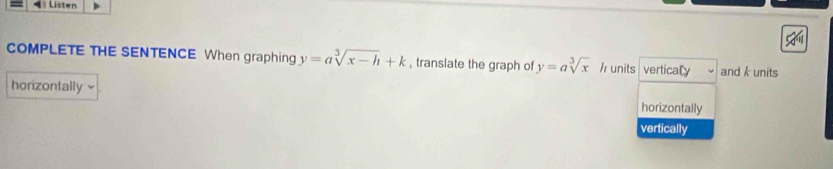 == Listen
COMPLETE THE SENTENCE When graphing y=asqrt[3](x-h)+k , translate the graph of y=asqrt[3](x) / units verticaly and k units
horizontally
horizontally
vertically