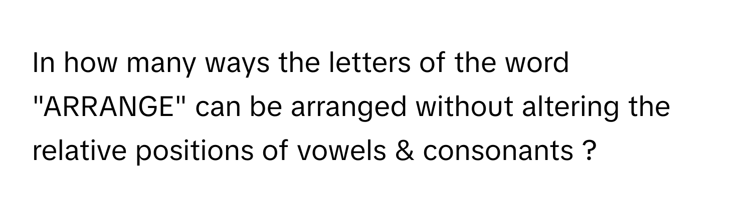 In how many ways the letters of the word "ARRANGE" can be arranged without altering the relative positions of vowels & consonants ?